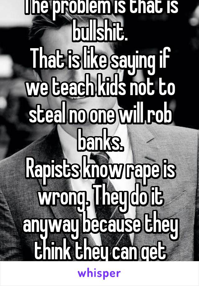 The problem is that is bullshit.
That is like saying if we teach kids not to steal no one will rob banks.
Rapists know rape is wrong. They do it anyway because they think they can get away with it.
