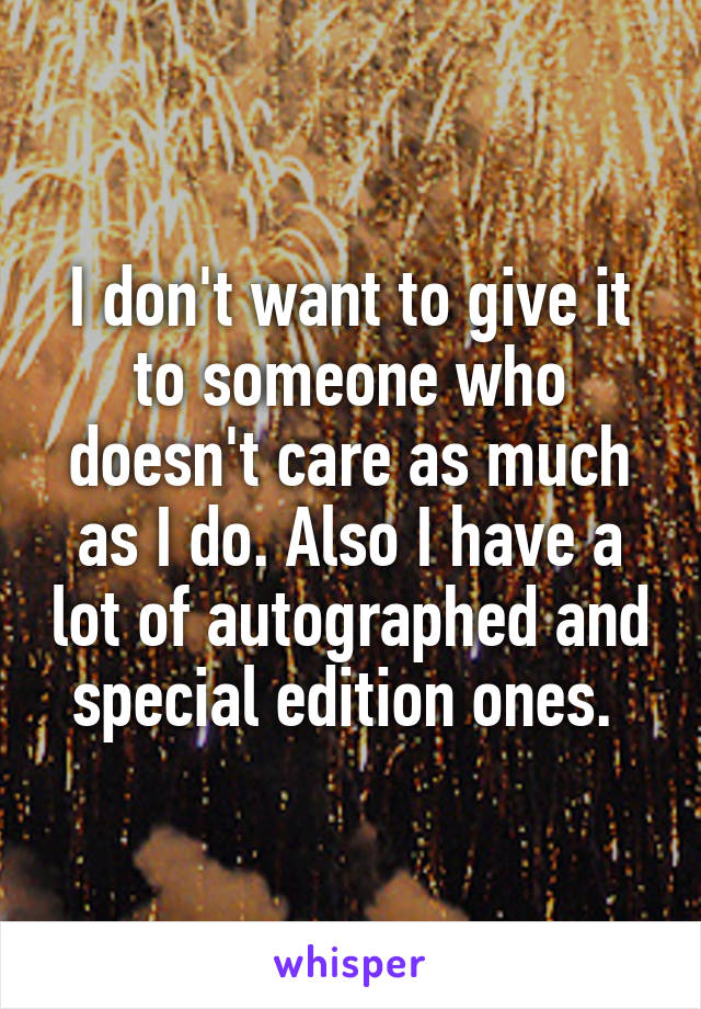 I don't want to give it to someone who doesn't care as much as I do. Also I have a lot of autographed and special edition ones. 