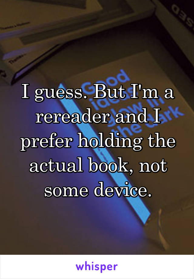 I guess. But I'm a rereader and I prefer holding the actual book, not some device.