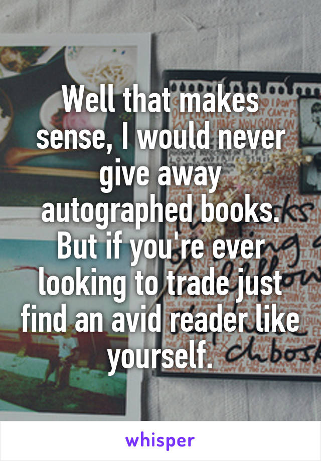 Well that makes sense, I would never give away autographed books. But if you're ever looking to trade just find an avid reader like yourself.