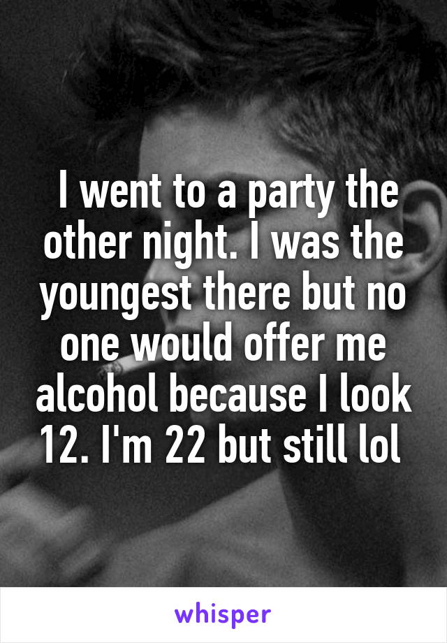  I went to a party the other night. I was the youngest there but no one would offer me alcohol because I look 12. I'm 22 but still lol 