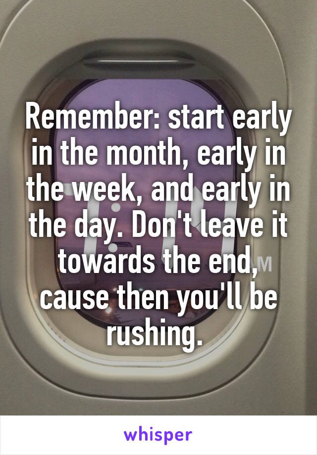 Remember: start early in the month, early in the week, and early in the day. Don't leave it towards the end, cause then you'll be rushing. 