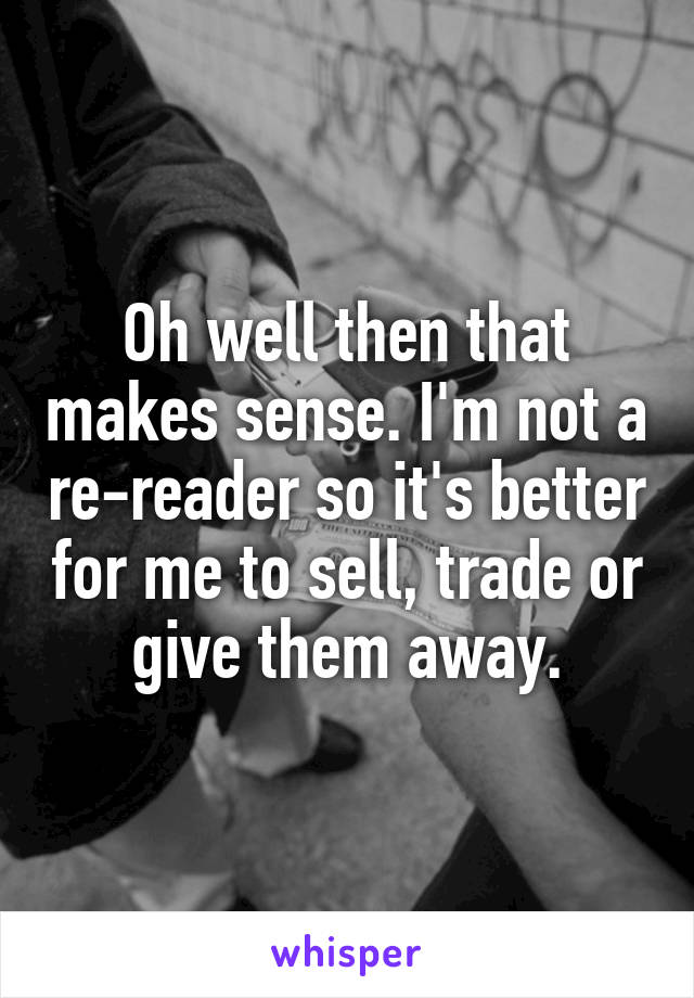 Oh well then that makes sense. I'm not a re-reader so it's better for me to sell, trade or give them away.