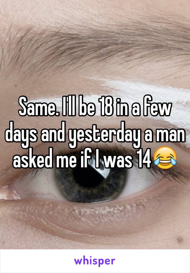 Same. I'll be 18 in a few days and yesterday a man asked me if I was 14😂