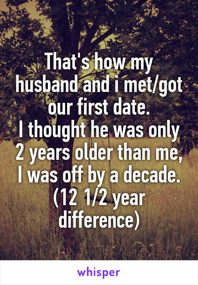 That's how my husband and i met/got our first date.
I thought he was only 2 years older than me, I was off by a decade.
(12 1/2 year difference)