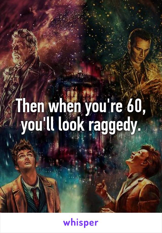 Then when you're 60, you'll look raggedy.