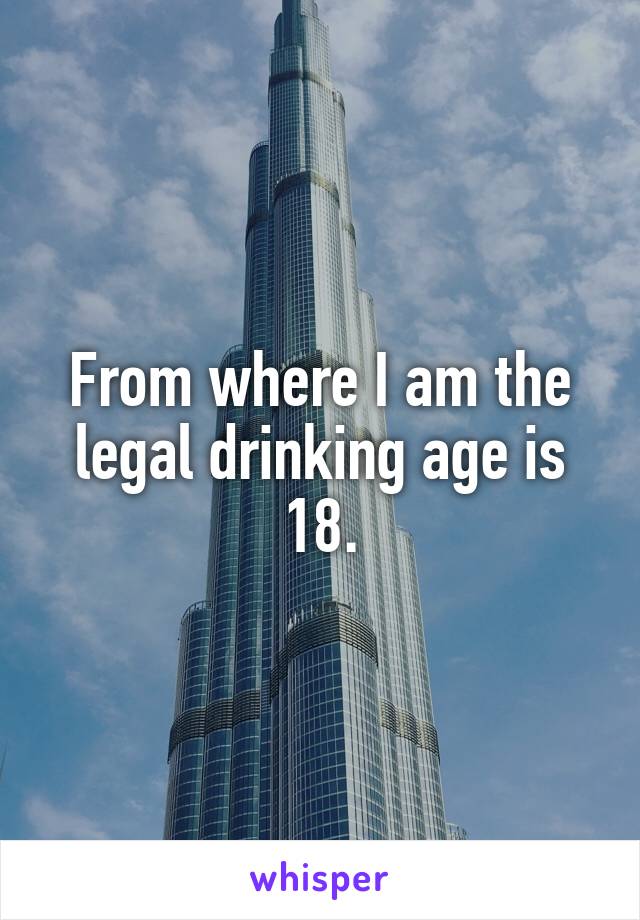 From where I am the legal drinking age is 18.