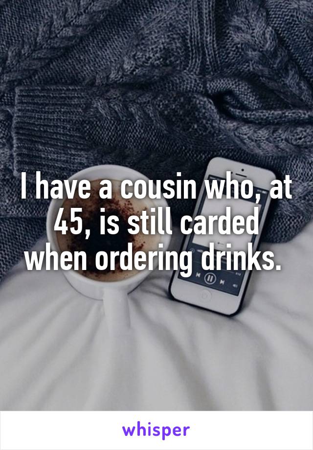 I have a cousin who, at 45, is still carded when ordering drinks. 