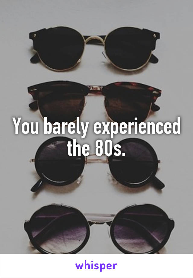 You barely experienced the 80s.