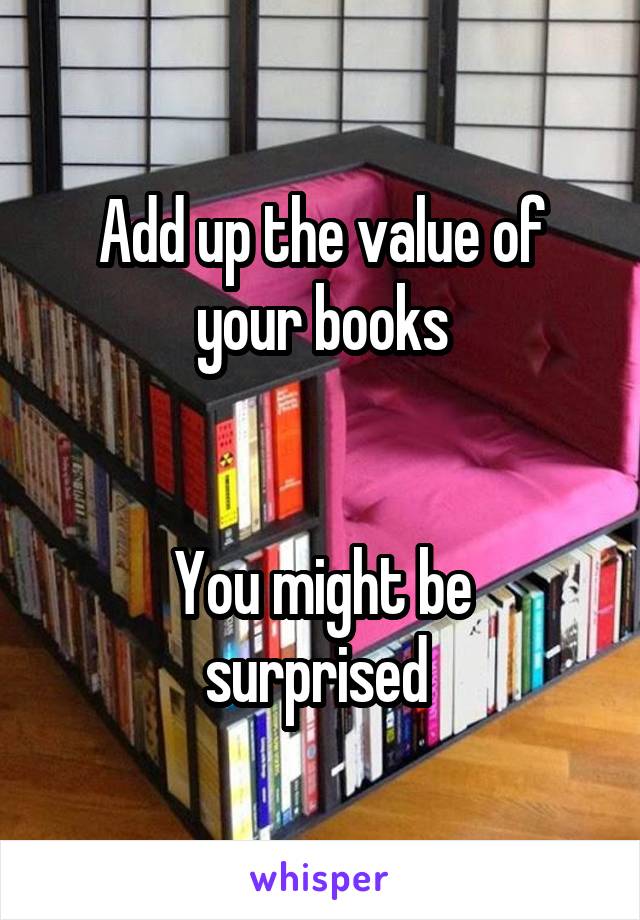 Add up the value of your books


You might be surprised 