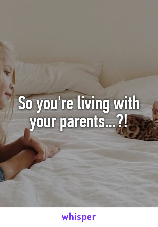 So you're living with your parents...?!