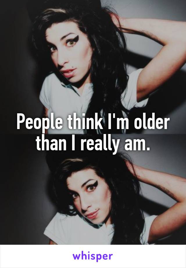 People think I'm older than I really am.