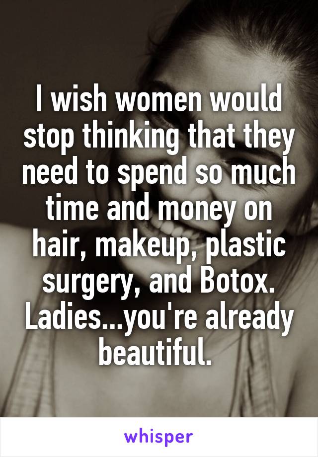 I wish women would stop thinking that they need to spend so much time and money on hair, makeup, plastic surgery, and Botox. Ladies...you're already beautiful. 