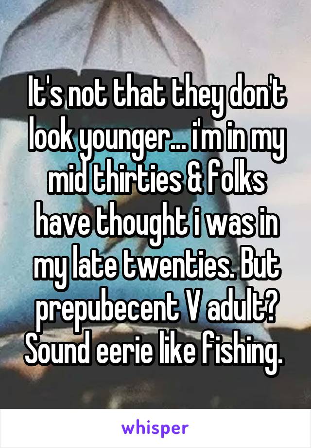 It's not that they don't look younger... i'm in my mid thirties & folks have thought i was in my late twenties. But prepubecent V adult? Sound eerie like fishing. 