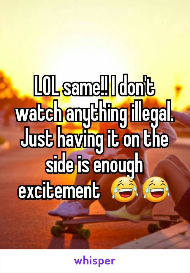 LOL same!! I don't watch anything illegal. Just having it on the side is enough excitement  😂😂