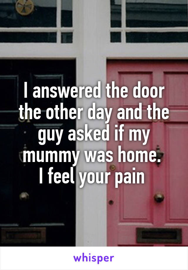 I answered the door the other day and the guy asked if my mummy was home. 
I feel your pain 