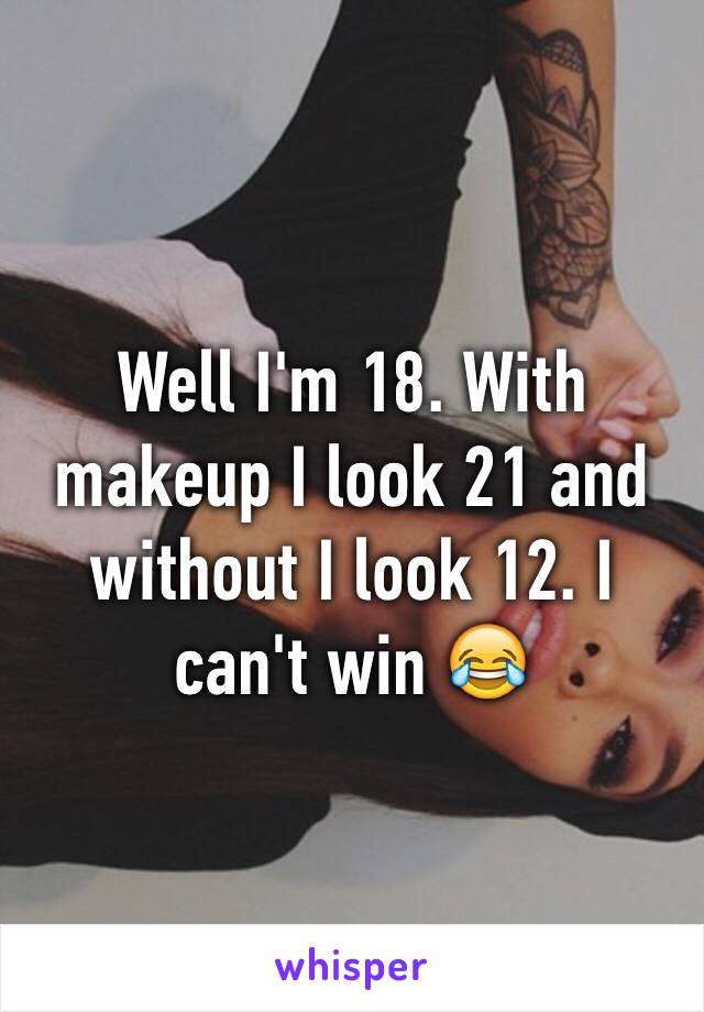 Well I'm 18. With makeup I look 21 and without I look 12. I can't win 😂