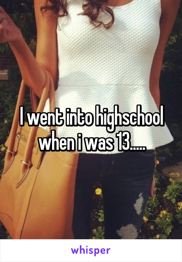 I went into highschool when i was 13.....