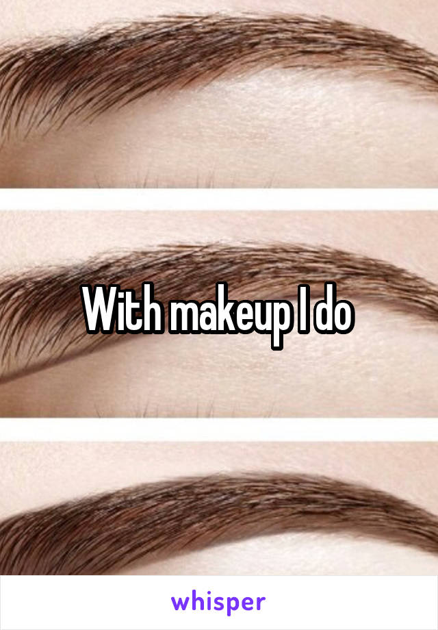 With makeup I do 