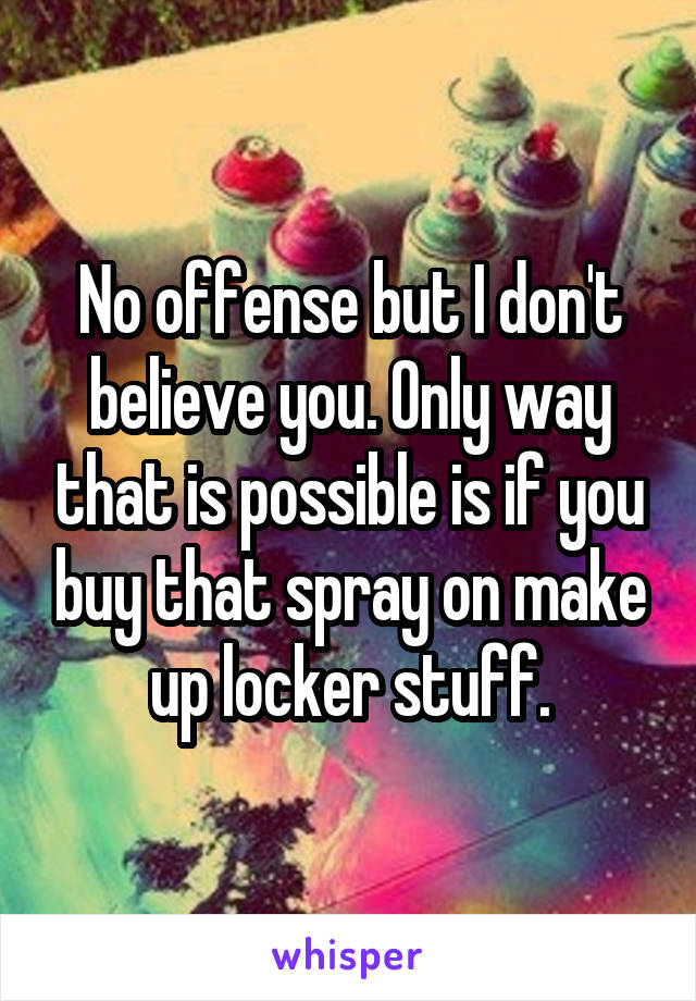 No offense but I don't believe you. Only way that is possible is if you buy that spray on make up locker stuff.