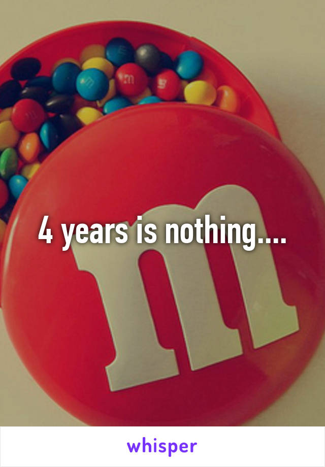 4 years is nothing....