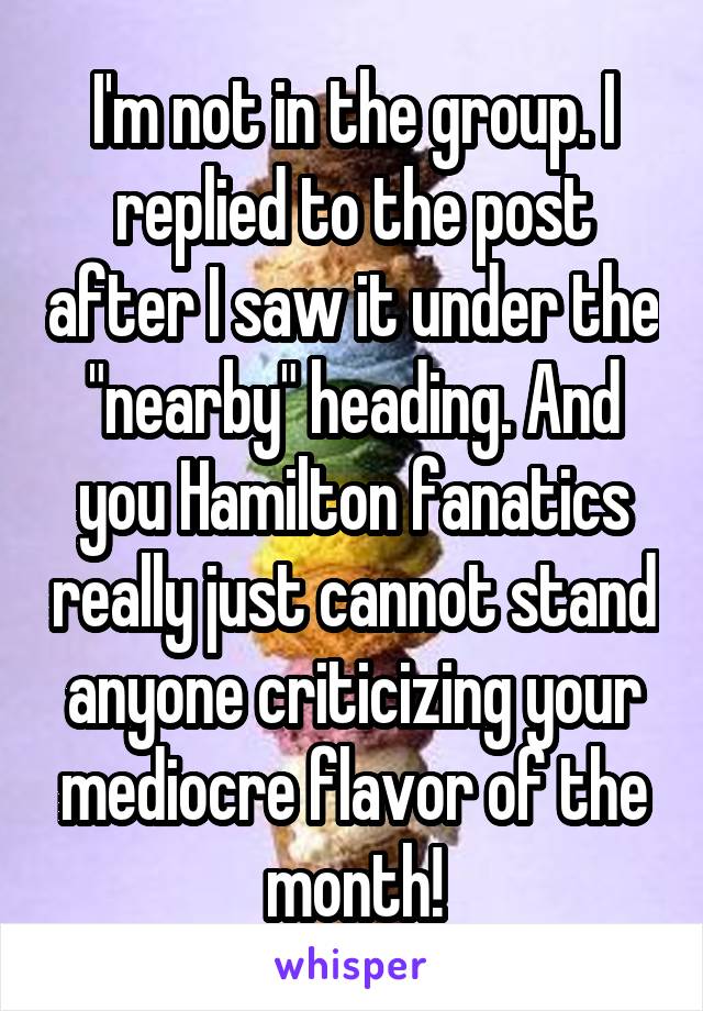 I'm not in the group. I replied to the post after I saw it under the "nearby" heading. And you Hamilton fanatics really just cannot stand anyone criticizing your mediocre flavor of the month!