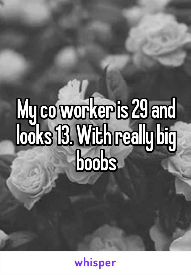 My co worker is 29 and looks 13. With really big boobs