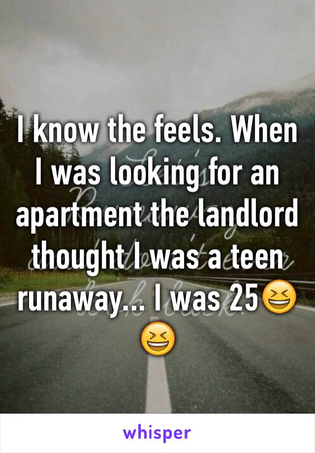 I know the feels. When I was looking for an apartment the landlord thought I was a teen runaway... I was 25😆😆