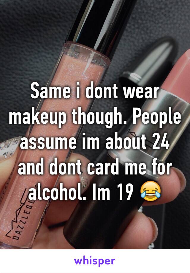 Same i dont wear makeup though. People assume im about 24 and dont card me for alcohol. Im 19 😂