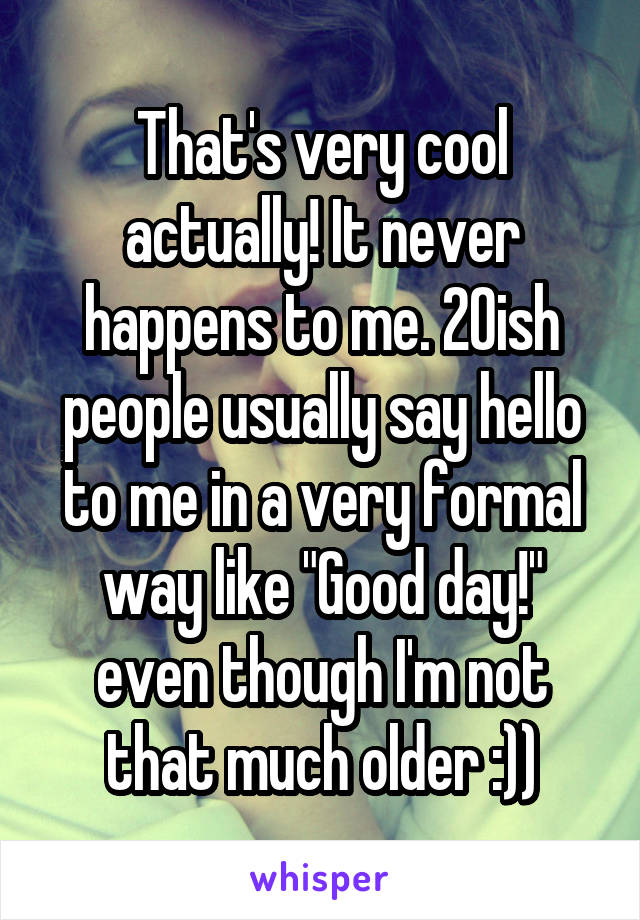 That's very cool actually! It never happens to me. 20ish people usually say hello to me in a very formal way like "Good day!" even though I'm not that much older :))