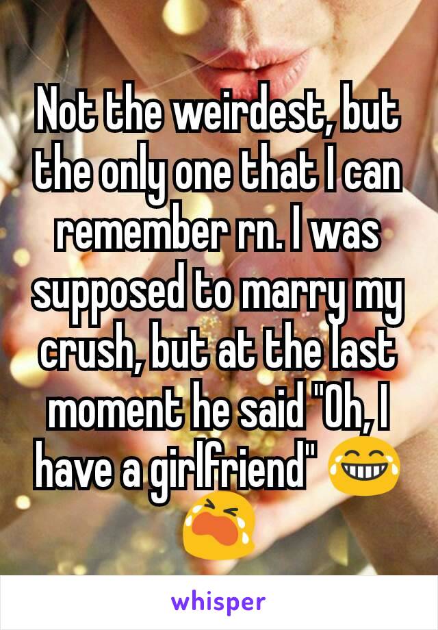 Not the weirdest, but the only one that I can remember rn. I was supposed to marry my crush, but at the last moment he said "Oh, I have a girlfriend" 😂😭