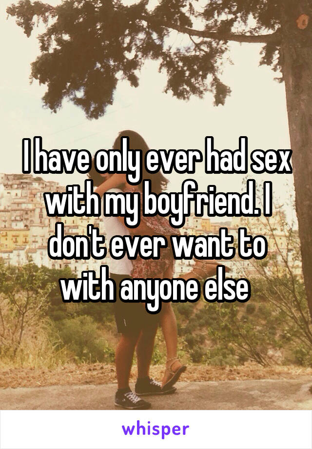 I have only ever had sex with my boyfriend. I don't ever want to with anyone else 