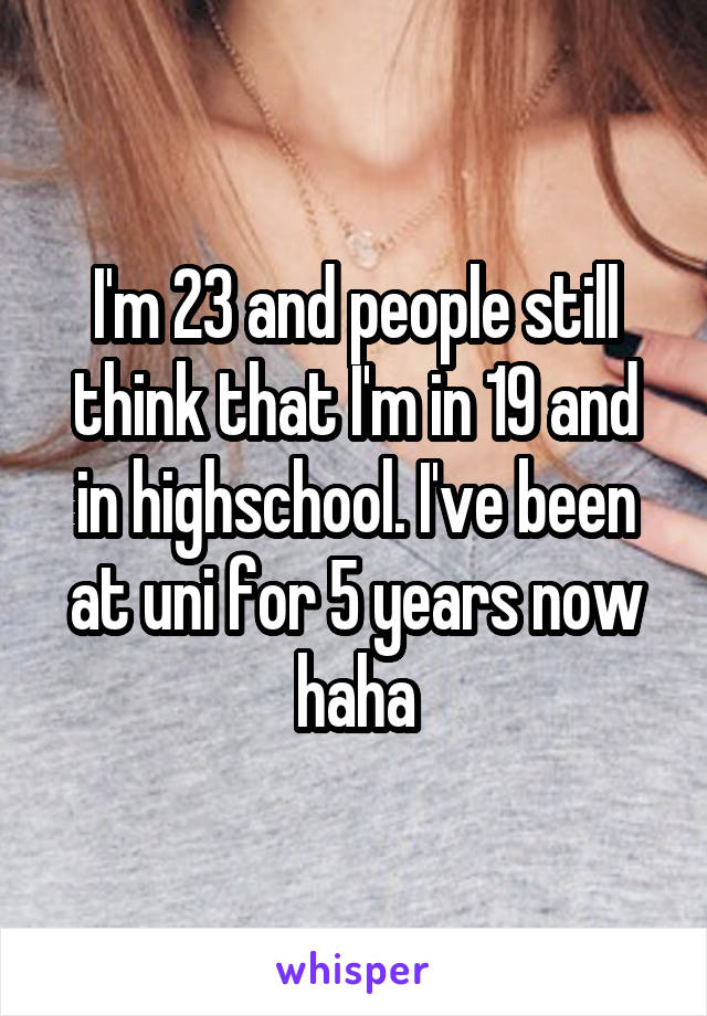 I'm 23 and people still think that I'm in 19 and in highschool. I've been at uni for 5 years now haha