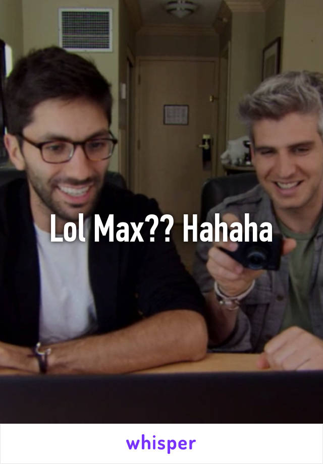 Lol Max?? Hahaha