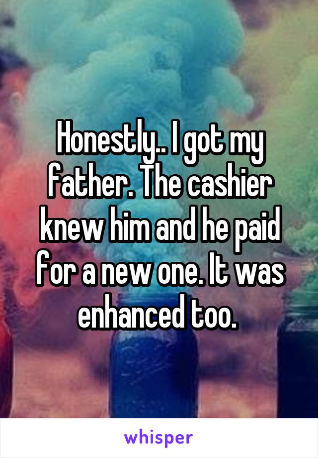 Honestly.. I got my father. The cashier knew him and he paid for a new one. It was enhanced too. 