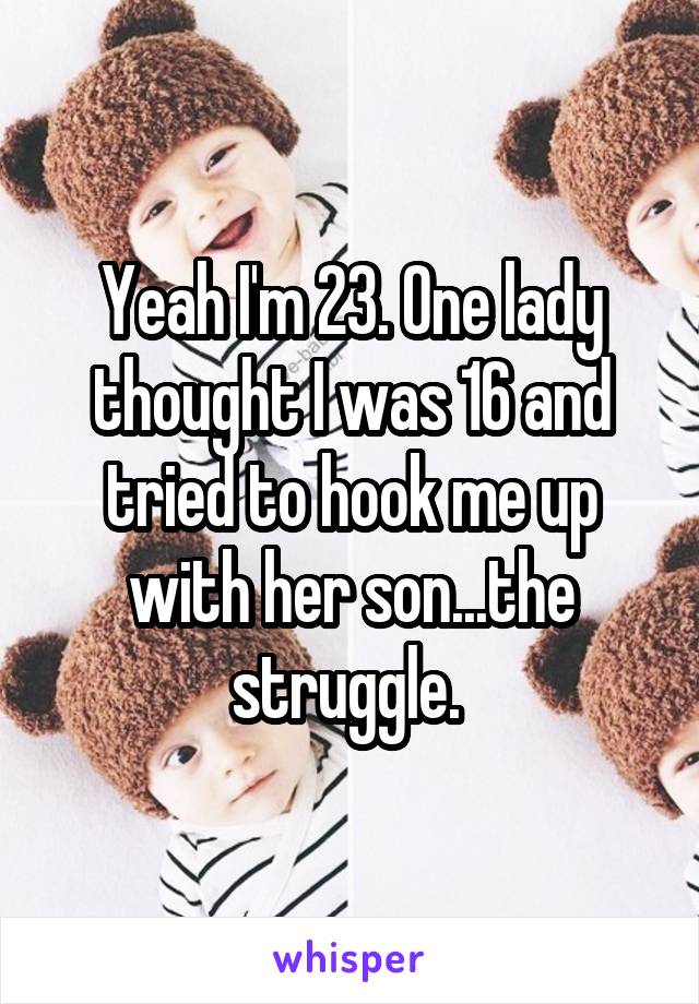 Yeah I'm 23. One lady thought I was 16 and tried to hook me up with her son...the struggle. 