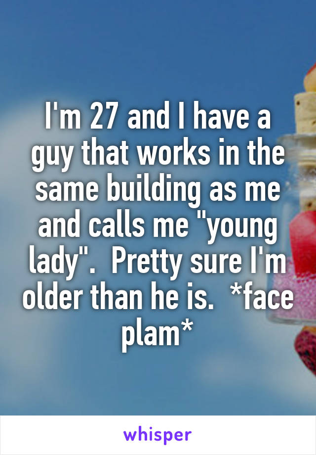 I'm 27 and I have a guy that works in the same building as me and calls me "young lady".  Pretty sure I'm older than he is.  *face plam*