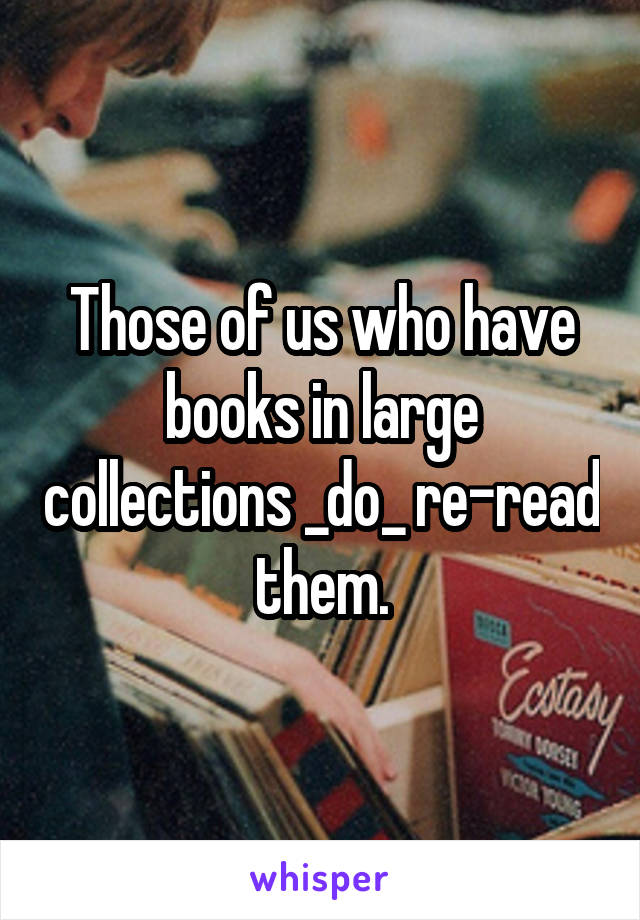 Those of us who have books in large collections _do_ re-read them.