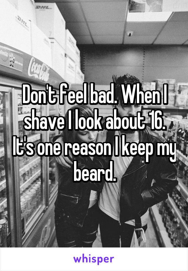 Don't feel bad. When I shave I look about 16. It's one reason I keep my beard.