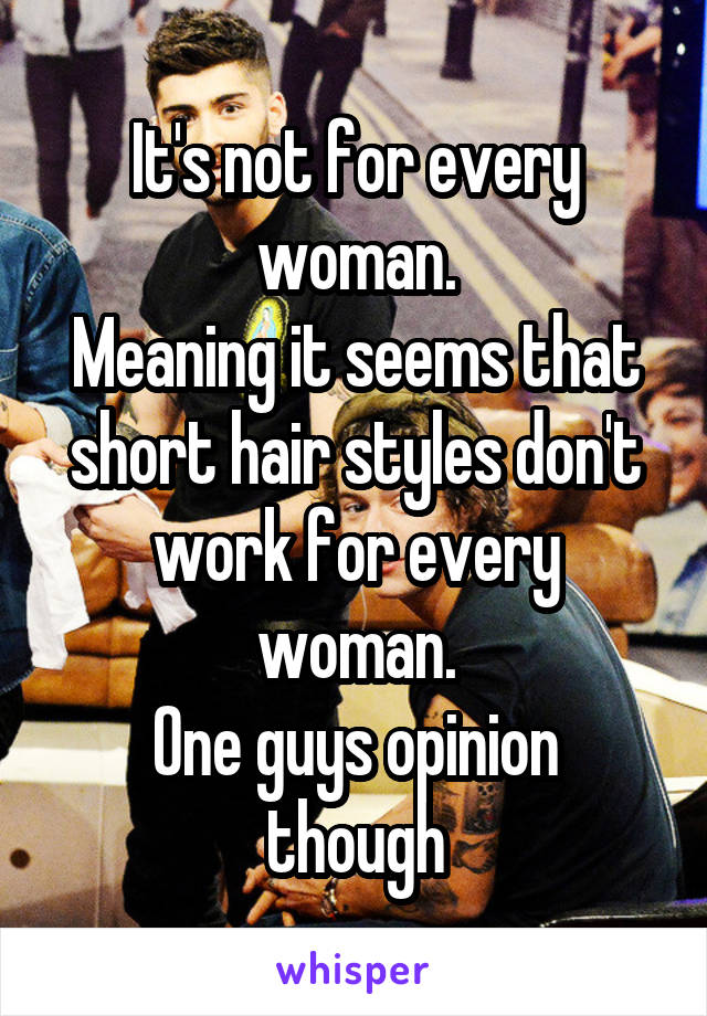 It's not for every woman.
Meaning it seems that short hair styles don't work for every woman.
One guys opinion though