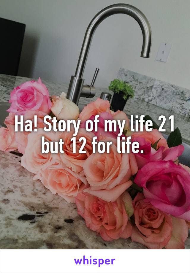 Ha! Story of my life 21 but 12 for life. 