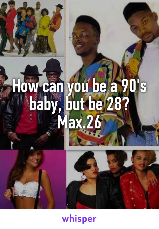 How can you be a 90's baby, but be 28? Max.26
