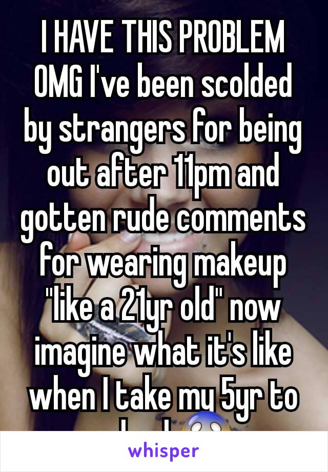 I HAVE THIS PROBLEM OMG I've been scolded by strangers for being out after 11pm and gotten rude comments for wearing makeup "like a 21yr old" now imagine what it's like when I take my 5yr to school 😱