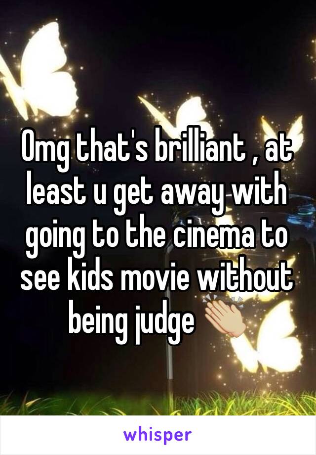 Omg that's brilliant , at least u get away with going to the cinema to see kids movie without being judge 👏🏼