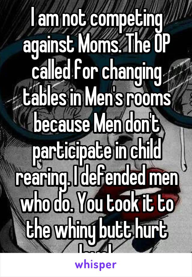 I am not competing against Moms. The OP called for changing tables in Men's rooms because Men don't participate in child rearing. I defended men who do. You took it to the whiny butt hurt level.