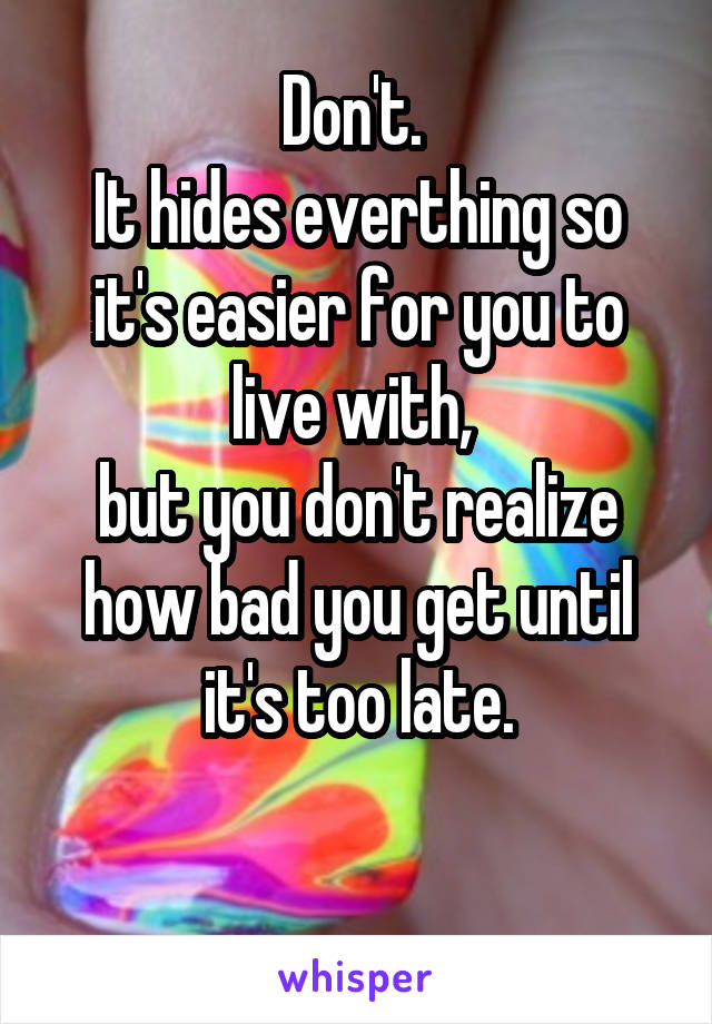 Don't. 
It hides everthing so it's easier for you to live with, 
but you don't realize how bad you get until it's too late.

