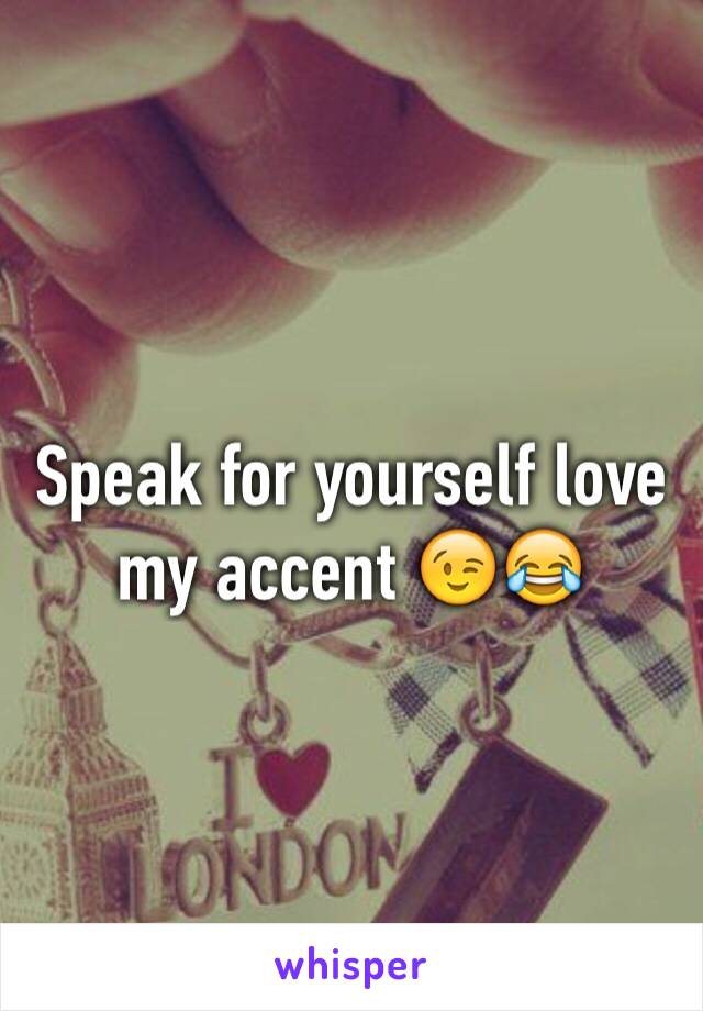 Speak for yourself love my accent 😉😂