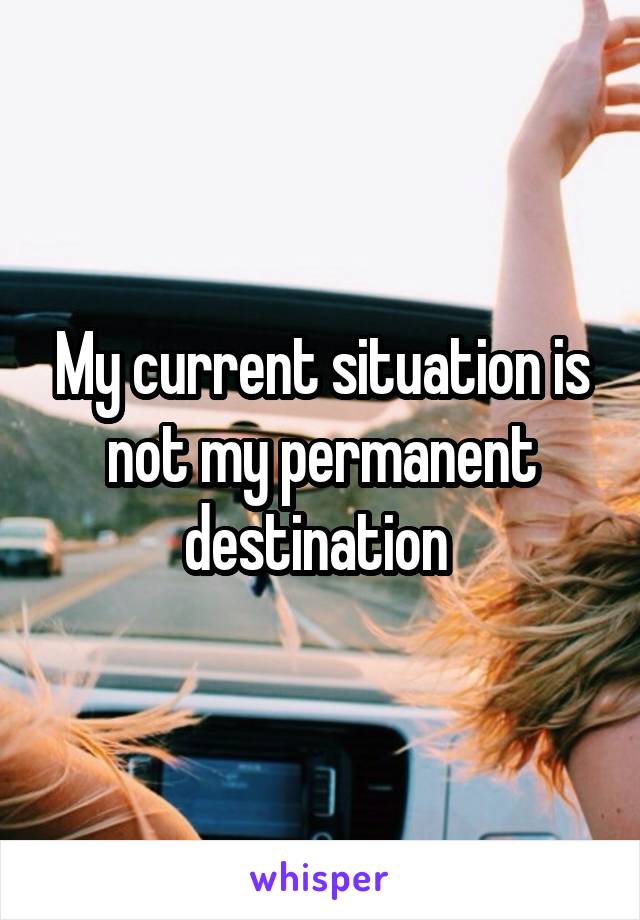 My current situation is not my permanent destination 