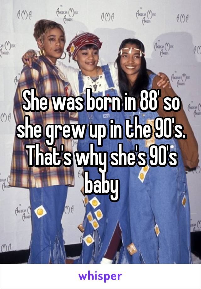 She was born in 88' so she grew up in the 90's. That's why she's 90's baby