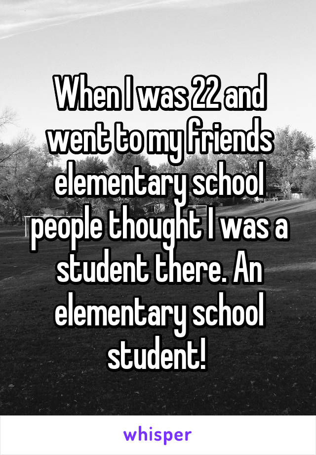 When I was 22 and went to my friends elementary school people thought I was a student there. An elementary school student! 